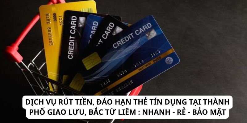 dich-vu-rut-tien-dao-han-the-tin-dung-tai-thanh-pho-giao-luu-bac-tu-liem-nhanh-re-bao-mat