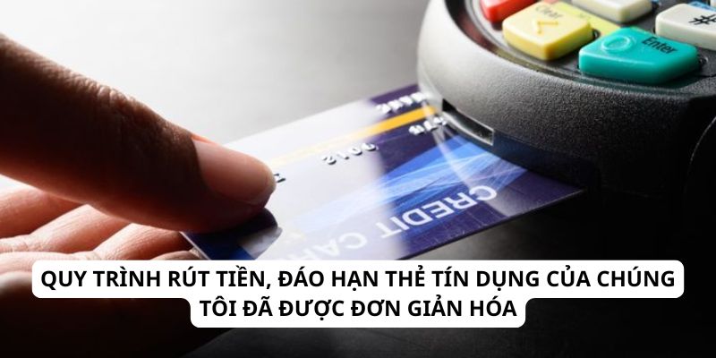 Quy trình rút tiền, đáo hạn thẻ tín dụng của chúng tôi đã được đơn giản hóa