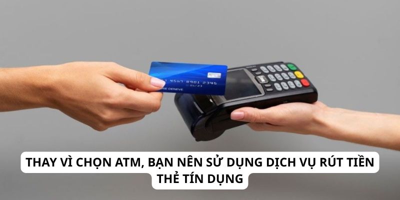 Thay vì chọn ATM, bạn nên sử dụng dịch vụ rút tiền thẻ tín dụng